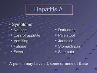 
NauseaNausea

Loss of appetiteLoss of appetite

VomitingVomiting

FatigueFatigue

FeverFever

Dark urineDark urine

Pale stoolPale stool

JaundiceJaundice

Stomach painStomach pain

Side painSide pain
A person may have all, some or none of these
Hepatitis AHepatitis A
SymptomsSymptoms
 