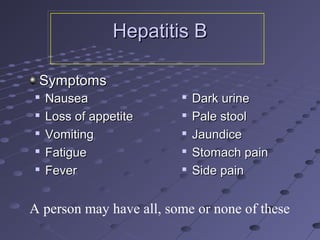 
NauseaNausea

Loss of appetiteLoss of appetite

VomitingVomiting

FatigueFatigue

FeverFever

Dark urineDark urine

Pale stoolPale stool

JaundiceJaundice

Stomach painStomach pain

Side painSide pain
A person may have all, some or none of these
Hepatitis BHepatitis B
SymptomsSymptoms
 