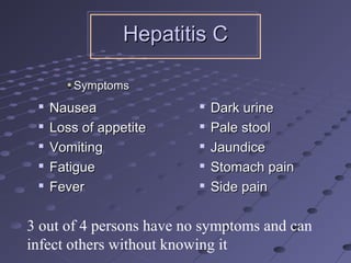 
NauseaNausea

Loss of appetiteLoss of appetite

VomitingVomiting

FatigueFatigue

FeverFever

Dark urineDark urine

Pale stoolPale stool

JaundiceJaundice

Stomach painStomach pain

Side painSide pain
Hepatitis CHepatitis C
SymptomsSymptoms
3 out of 4 persons have no symptoms and can
infect others without knowing it
 