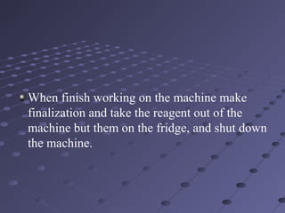 When finish working on the machine make
finalization and take the reagent out of the
machine but them on the fridge, and shut down
the machine.
 