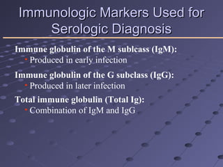 Immunologic Markers Used forImmunologic Markers Used for
Serologic DiagnosisSerologic Diagnosis
Immune globulin of the G subclass (IgG):
• Produced in later infection
Total immune globulin (Total Ig):
• Combination of IgM and IgG
Immune globulin of the M sublcass (IgM):
• Produced in early infection
 