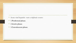 • Acute viral hepatitis- runs a triphasic course-
• 1.Prodromal phase.
• 2.Icteric phase.
• 3.Convalescent phase.
 