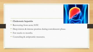 • Cholestatic hepatitis
• Recovering from acute HAV.
• Deep icterus & intense pruritus during convalescent phase.
• Few weeks to months.
• Counseling & antipruritic measures.
 