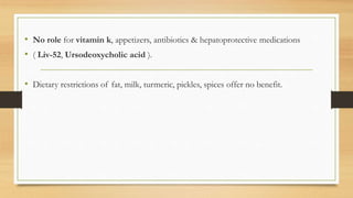 • No role for vitamin k, appetizers, antibiotics & hepatoprotective medications
• ( Liv-52, Ursodeoxycholic acid ).
• Dietary restrictions of fat, milk, turmeric, pickles, spices offer no benefit.
 