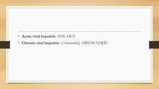 • Acute viral hepatitis- HAV, HEV.
• Chronic viral hepatitis- [>6months]- HBV,HCV,HDV.
 