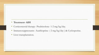 • Treatment- AIH
• Corticosteroid therapy- Prednisolone- 1-2 mg/kg/day.
• Immunosuppressants- Azathioprine- ( 2 mg/kg/day ) & Cyclosporine.
• Liver transplantation.
 
