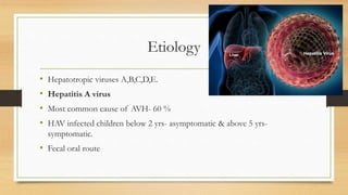 Etiology
• Hepatotropic viruses A,B,C,D,E.
• Hepatitis A virus
• Most common cause of AVH- 60 %
• HAV infected children below 2 yrs- asymptomatic & above 5 yrs-
symptomatic.
• Fecal oral route
 
