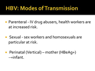  Parenteral - IV drug abusers, health workers are
at increased risk.
 Sexual - sex workers and homosexuals are
particular at risk.
 Perinatal (Vertical) – mother (HBeAg+)
→infant.
 