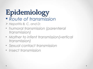 EpidemiologyEpidemiology
 Route of transmission
 Hepatitis B, C, and D:
• humoral transmission (parenteral
transmission)
• Mather to infent transmission(vertical
transmission)
• Sexual contact transmission
• Insect transmission
 