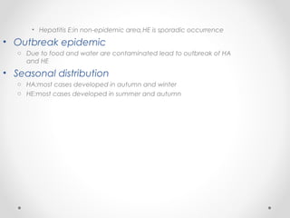 • Hepatitis E:in non-epidemic area,HE is sporadic occurrence
• Outbreak epidemic
o Due to food and water are contaminated lead to outbreak of HA
and HE
• Seasonal distribution
o HA:most cases developed in autumn and winter
o HE:most cases developed in summer and autumn
 