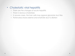 • Cholestatic viral hepatitis
o There are the changes of acute hepatitis
o There is obvious cholestasis
o In severe cases, the liver cells may appear glandular duct like
o Portal area shows edeme and small bile duct is dilation
 