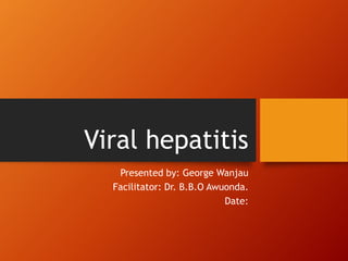 Viral hepatitis
Presented by: George Wanjau
Facilitator: Dr. B.B.O Awuonda.
Date:
 