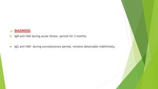  DIAGNOSIS
 IgM anti HAV during acute illness- persist for 3 months.
 IgG anti HAV- during convalescence period, remains detectable indefinitely.
 