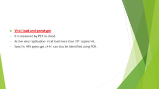  Viral load and genotype
• It is measured by PCR in blood.
• Active viral replication- viral load more than 105 copies/ml.
• Specific HBV genotype (A-H) can also be identified using PCR .
 