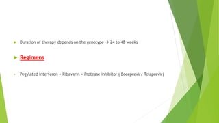  Duration of therapy depends on the genotype  24 to 48 weeks
 Regimens
 Pegylated interferon + Ribavarin + Protease inhibitor ( Boceprevir/ Telaprevir)
 