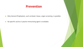 Prevention
 Only General Prophylaxis, such as blood, tissue, organ screening, is possible.
 No specific active or passive immunizing agent is available.
 