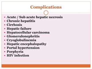 Complications
 Acute / Sub acute hepatic necrosis
 Chronic hepatitis
 Cirrhosis
 Hepatic failure
 Hepatocellular carcinoma
 Glomerulonephritis
 Cryoglobulinemia
 Hepatic encephalopathy
 Portal hypertension
 Porphyria
 HIV infection
 