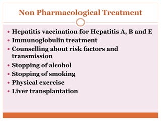 Non Pharmacological Treatment
 Hepatitis vaccination for Hepatitis A, B and E
 Immunoglobulin treatment
 Counselling about risk factors and
transmission
 Stopping of alcohol
 Stopping of smoking
 Physical exercise
 Liver transplantation
 