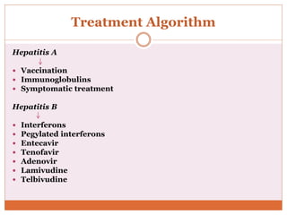 Treatment Algorithm
Hepatitis A
 Vaccination
 Immunoglobulins
 Symptomatic treatment
Hepatitis B
 Interferons
 Pegylated interferons
 Entecavir
 Tenofavir
 Adenovir
 Lamivudine
 Telbivudine
 