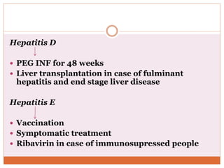 Hepatitis D
 PEG INF for 48 weeks
 Liver transplantation in case of fulminant
hepatitis and end stage liver disease
Hepatitis E
 Vaccination
 Symptomatic treatment
 Ribavirin in case of immunosupressed people
 