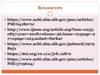 Resources
 https://www.ncbi.nlm.nih.gov/pmc/articles/
PMC6418070/
 http://www.ijmm.org/article.asp?issn=0255-
0857;year=2018;volume=36;issue=2;spage=2
17;epage=223;aulast=Sarkar
 https://www.ncbi.nlm.nih.gov/pubmed/2979
8951
 https://doi.org/10.1111/jvh.12870
 https://www.ncbi.nlm.nih.gov/pmc/articles/
PMC5719604/
 