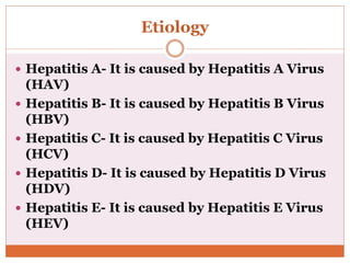 Etiology
 Hepatitis A- It is caused by Hepatitis A Virus
(HAV)
 Hepatitis B- It is caused by Hepatitis B Virus
(HBV)
 Hepatitis C- It is caused by Hepatitis C Virus
(HCV)
 Hepatitis D- It is caused by Hepatitis D Virus
(HDV)
 Hepatitis E- It is caused by Hepatitis E Virus
(HEV)
 