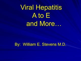 Viral Hepatitis
A to E
and More…
By: William E. Stevens M.D.
 