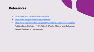 References
• https://www.who.int/health-topics/hepatitis
• https://www.cdc.gov/hepatitis/abc/index.htm
• https://www.hopkinsmedicine.org/health/conditions-and-diseases/hepatitis
• Robbins Basic Pathology (10th Edition), Chapter 16 Liver and Gallbladder,
General Features of Liver Disease
 