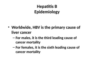 Hepatitis B
Epidemiology
• Worldwide, HBV is the primary cause of
liver cancer
– For males, it is the third leading cause of
cancer mortality
– For females, it is the sixth leading cause of
cancer mortality
 