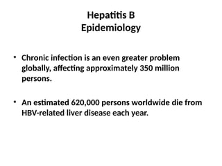 Hepatitis B
Epidemiology
• Chronic infection is an even greater problem
globally, affecting approximately 350 million
persons.
• An estimated 620,000 persons worldwide die from
HBV-related liver disease each year.
 