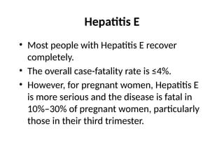 Hepatitis E
• Most people with Hepatitis E recover
completely.
• The overall case-fatality rate is ≤4%.
• However, for pregnant women, Hepatitis E
is more serious and the disease is fatal in
10%–30% of pregnant women, particularly
those in their third trimester.
 