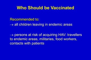 Who Should be Vaccinated
Recommended to:
all children leaving in endemic areas
persons at risk of acquiring HAV: travellers
to endemic areas, militaries, food workers,
contacts with patients

 