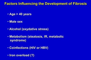 Factors Influencing the Development of Fibrosis
• Age > 40 years

• Male sex
• Alcohol (oxydative stress)

• Metabolism (steatosis, IR, metabolic
syndrome)
• Coinfections (HIV or HBV)
• Iron overload (?)

 
