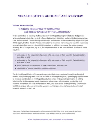 7




        VIRAL HEPATITIS ACTION PLAN OVERVIEW

VISION AND PURPOSE




	




*Data source: The Racial and Ethnic Approaches to Community Health (REACH) Risk Factor Survey (www.cdc.gov/reach).
†Data source: National Health and Nutrition Examination Survey (NHANES) (www.cdc.gov/nchs/nhanes.htm).



                         Action Plan for the Prevention, Care & Treatment of Viral Hepatitis
 