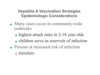 ■ Many cases occur in community-wide
outbreaks
■ highest attack rates in 2-18 year olds
■ children serve as reservoir of infection
■ Persons at increased risk of infection
■ travelers
Hepatitis A Vaccination Strategies
Epidemiologic Considerations
 