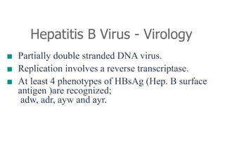 Hepatitis B Virus - Virology
■ Partially double stranded DNA virus.
■ Replication involves a reverse transcriptase.
■ At least 4 phenotypes of HBsAg (Hep. B surface
antigen )are recognized;
adw, adr, ayw and ayr.
 
