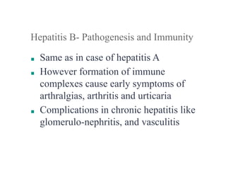 Hepatitis B- Pathogenesis and Immunity
■ Same as in case of hepatitis A
■ However formation of immune
complexes cause early symptoms of
arthralgias, arthritis and urticaria
■ Complications in chronic hepatitis like
glomerulo-nephritis, and vasculitis
 