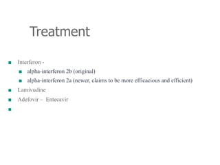 Treatment
■ Interferon -
■ alpha-interferon 2b (original)
■ alpha-interferon 2a (newer, claims to be more efficacious and efficient)
■ Lamivudine
■ Adefovir – Entecavir
■
 