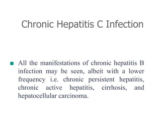 Chronic Hepatitis C Infection
■ All the manifestations of chronic hepatitis B
infection may be seen, albeit with a lower
frequency i.e. chronic persistent hepatitis,
chronic active hepatitis, cirrhosis, and
hepatocellular carcinoma.
 