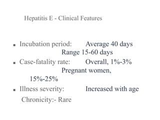 ■ Incubation period: Average 40 days
Range 15-60 days
■ Case-fatality rate: Overall, 1%-3%
Pregnant women,
15%-25%
■ Illness severity: Increased with age
Chronicity:- Rare
Hepatitis E - Clinical Features
 