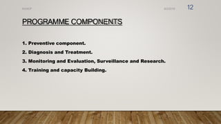 PROGRAMME COMPONENTS
1. Preventive component.
2. Diagnosis and Treatment.
3. Monitoring and Evaluation, Surveillance and Research.
4. Training and capacity Building.
8/2/2019
NVHCP 12
 