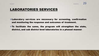 LABORATORIES SERVICES
Laboratory services are necessary for screening, confirmation
and monitoring the response and outcomes of treatment.
To facilitate the same, the program will strengthen the state,
district, and sub district level laboratories in a phased manner.
8/2/2019
NVHCP 29
 