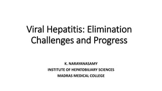 Viral Hepatitis: Elimination
Challenges and Progress
K. NARAYANASAMY
INSTITUTE OF HEPATOBILIARY SCIENCES
MADRAS MEDICAL COLLEGE
 