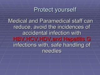 Protect yourself
Protect yourself
Medical and Paramedical staff can
Medical and Paramedical staff can
reduce, avoid the incidences of
reduce, avoid the incidences of
accidental infection with
accidental infection with
HBV,HCV,HDV,and Hepatitis G
HBV,HCV,HDV,and Hepatitis G
infections with, safe handling of
infections with, safe handling of
needles
needles
 