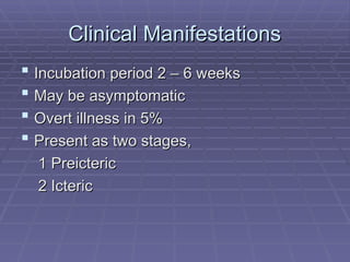 Clinical Manifestations
Clinical Manifestations
 Incubation period 2 – 6 weeks
Incubation period 2 – 6 weeks
 May be asymptomatic
May be asymptomatic
 Overt illness in 5%
Overt illness in 5%
 Present as two stages,
Present as two stages,
1 Preicteric
1 Preicteric
2 Icteric
2 Icteric
 