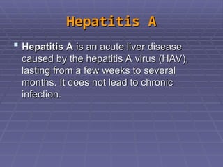 Hepatitis A
Hepatitis A
 Hepatitis A
Hepatitis A is an acute liver disease
is an acute liver disease
caused by the hepatitis A virus (HAV),
caused by the hepatitis A virus (HAV),
lasting from a few weeks to several
lasting from a few weeks to several
months. It does not lead to chronic
months. It does not lead to chronic
infection.
infection.
 
