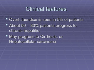 Clinical features
Clinical features
 Overt Jaundice is seen in 5% of patients
Overt Jaundice is seen in 5% of patients
 About 50 – 80% patients progress to
About 50 – 80% patients progress to
chronic hepatitis
chronic hepatitis
 May progress to Cirrhosis, or
May progress to Cirrhosis, or
Hepatocellular carcinoma
Hepatocellular carcinoma
 