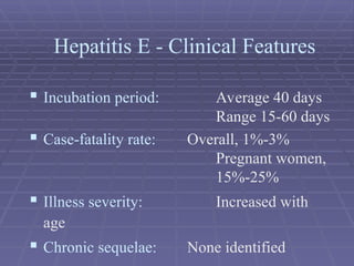  Incubation period: Average 40 days
Range 15-60 days
 Case-fatality rate: Overall, 1%-3%
Pregnant women,
15%-25%
 Illness severity: Increased with
age
 Chronic sequelae: None identified
Hepatitis E - Clinical Features
 