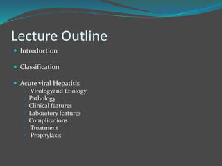 Lecture Outline
 Introduction
 Classification
 Acute viral Hepatitis
 Virologyand Etiology
 Pathology
 Clinical features
 Laboratory features
 Complications
 Treatment
 Prophylaxis
 