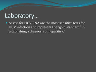 Laboratory…
 Assays for HCV RNA are the most sensitive tests for
HCV infection and represent the “gold standard” in
establishing a diagnosis of hepatitis C
 